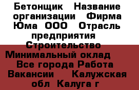 Бетонщик › Название организации ­ Фирма Юма, ООО › Отрасль предприятия ­ Строительство › Минимальный оклад ­ 1 - Все города Работа » Вакансии   . Калужская обл.,Калуга г.